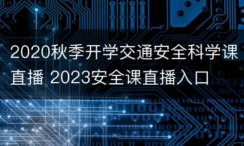 2020秋季开学交通安全科学课直播 2023安全课直播入口