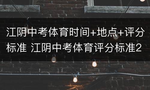 江阴中考体育时间+地点+评分标准 江阴中考体育评分标准2022
