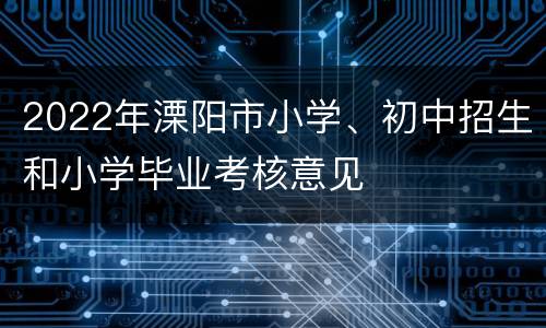 2022年溧阳市小学、初中招生和小学毕业考核意见