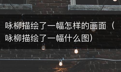 咏柳描绘了一幅怎样的画面（咏柳描绘了一幅什么图）