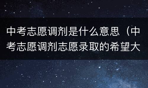 中考志愿调剂是什么意思（中考志愿调剂志愿录取的希望大吗?）