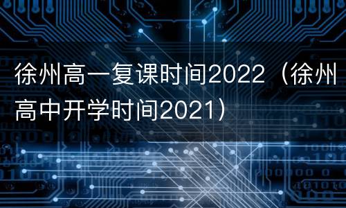 徐州高一复课时间2022（徐州高中开学时间2021）