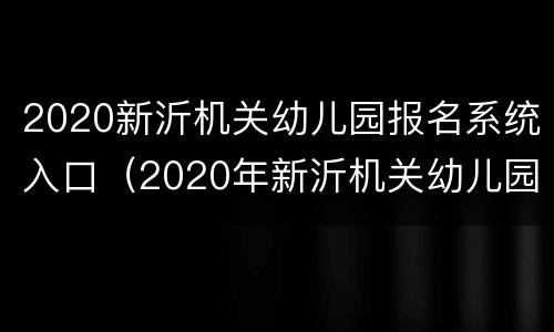 2020新沂机关幼儿园报名系统入口（2020年新沂机关幼儿园招生）