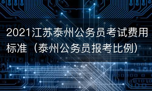 2021江苏泰州公务员考试费用标准（泰州公务员报考比例）