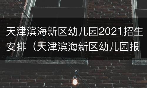 天津滨海新区幼儿园2021招生安排（天津滨海新区幼儿园报名时间）