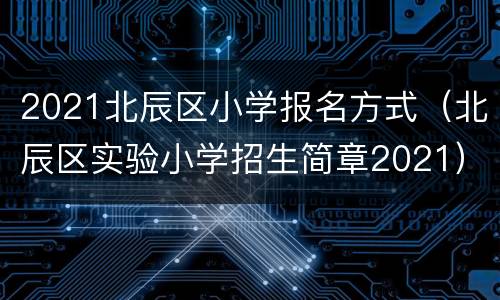 2021北辰区小学报名方式（北辰区实验小学招生简章2021）