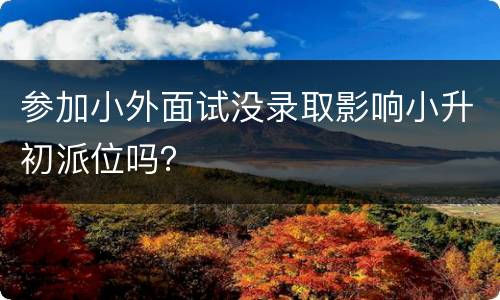 参加小外面试没录取影响小升初派位吗？
