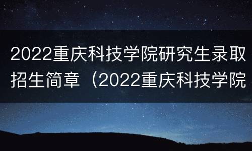2022重庆科技学院研究生录取招生简章（2022重庆科技学院研究生录取招生简章电话）