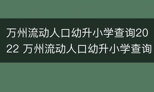 万州流动人口幼升小学查询2022 万州流动人口幼升小学查询