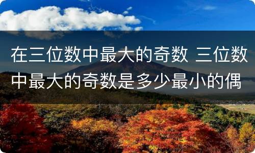 在三位数中最大的奇数 三位数中最大的奇数是多少最小的偶数是多少