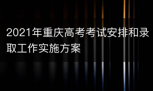 2021年重庆高考考试安排和录取工作实施方案