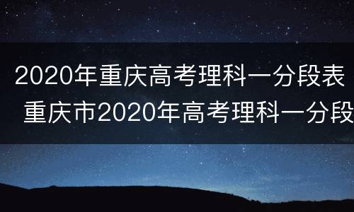 2020年重庆高考理科一分段表 重庆市2020年高考理科一分段表