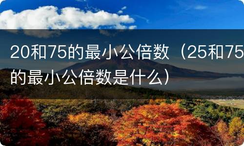 20和75的最小公倍数（25和75的最小公倍数是什么）