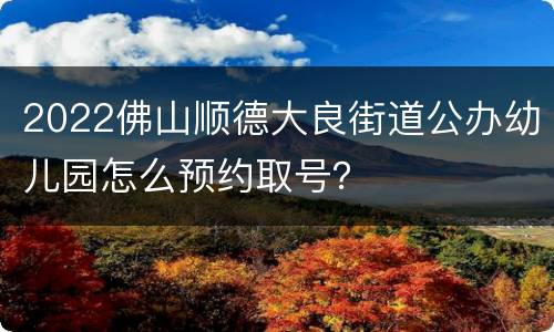2022佛山顺德大良街道公办幼儿园怎么预约取号？