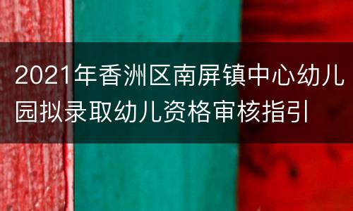 2021年香洲区南屏镇中心幼儿园拟录取幼儿资格审核指引
