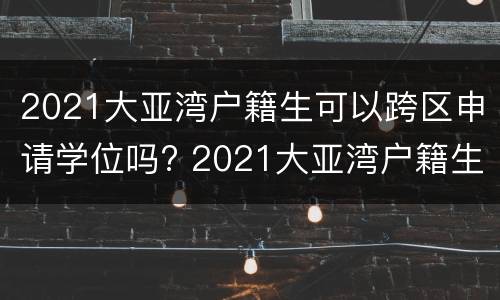 2021大亚湾户籍生可以跨区申请学位吗? 2021大亚湾户籍生可以跨区申请学位吗高中