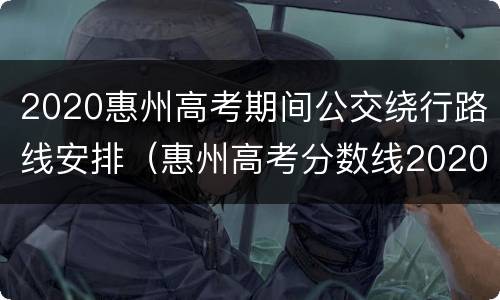 2020惠州高考期间公交绕行路线安排（惠州高考分数线2020）