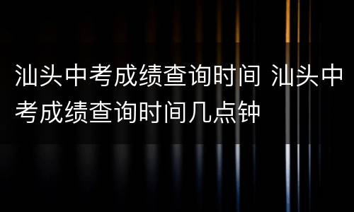 汕头中考成绩查询时间 汕头中考成绩查询时间几点钟