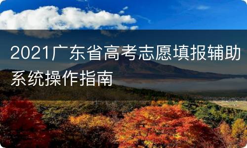 2021广东省高考志愿填报辅助系统操作指南