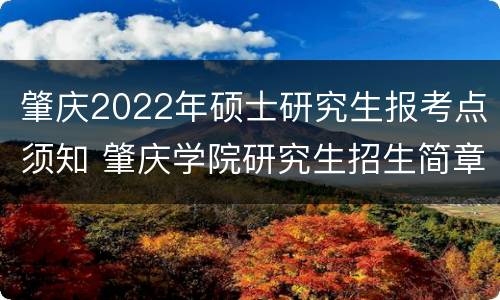 肇庆2022年硕士研究生报考点须知 肇庆学院研究生招生简章2022