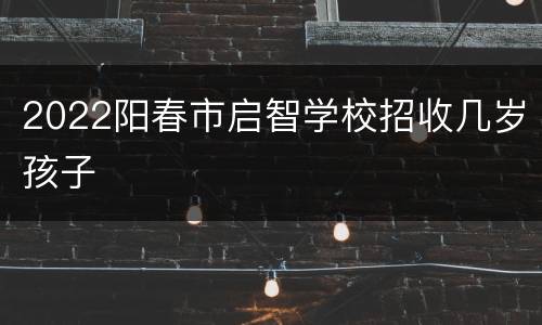 2022阳春市启智学校招收几岁孩子