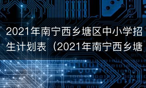 2021年南宁西乡塘区中小学招生计划表（2021年南宁西乡塘区中小学招生计划表图片）