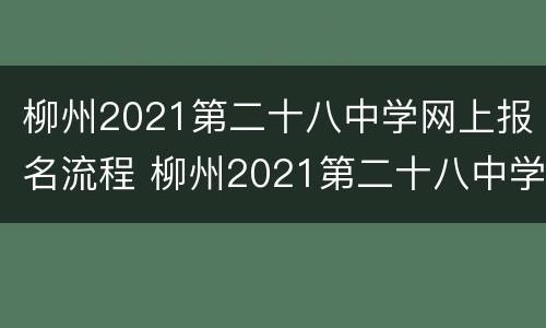 柳州2021第二十八中学网上报名流程 柳州2021第二十八中学网上报名流程表