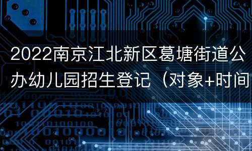 2022南京江北新区葛塘街道公办幼儿园招生登记（对象+时间+方式）