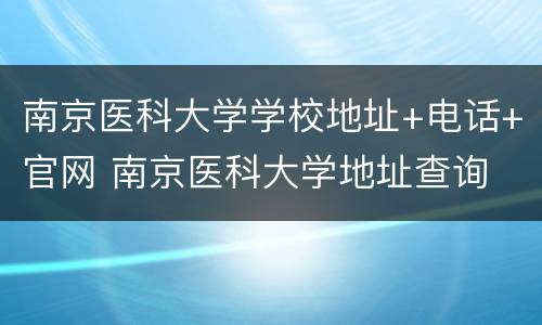 南京医科大学学校地址+电话+官网 南京医科大学地址查询