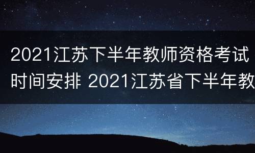 2021江苏下半年教师资格考试时间安排 2021江苏省下半年教师资格证考试时间