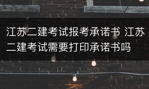江苏二建考试报考承诺书 江苏二建考试需要打印承诺书吗
