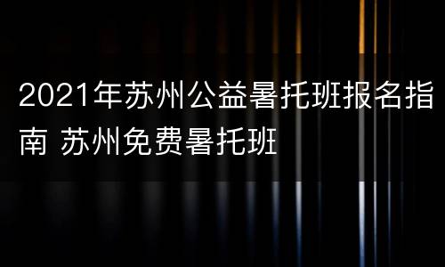 2021年苏州公益暑托班报名指南 苏州免费暑托班