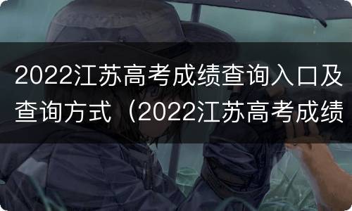 2022江苏高考成绩查询入口及查询方式（2022江苏高考成绩查询入口及查询方式是什么）