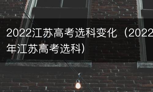 2022江苏高考选科变化（2022年江苏高考选科）
