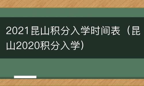 2021昆山积分入学时间表（昆山2020积分入学）