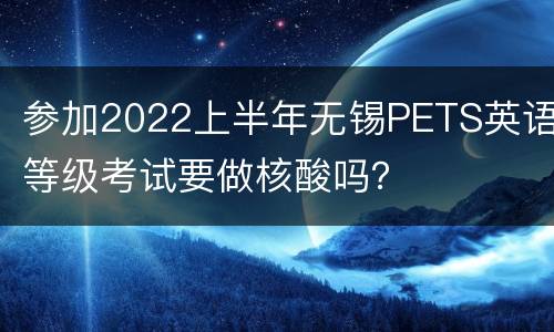 参加2022上半年无锡PETS英语等级考试要做核酸吗？