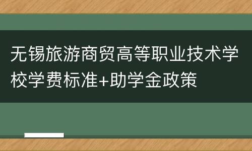 无锡旅游商贸高等职业技术学校学费标准+助学金政策