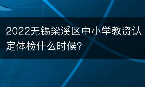 2022无锡梁溪区中小学教资认定体检什么时候？