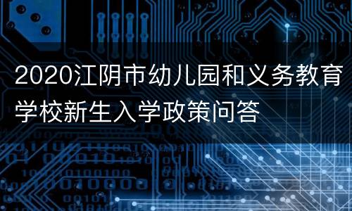 2020江阴市幼儿园和义务教育学校新生入学政策问答