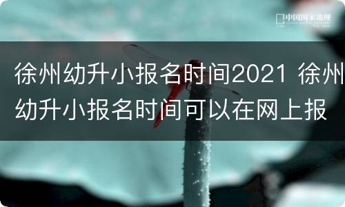徐州幼升小报名时间2021 徐州幼升小报名时间可以在网上报名吗