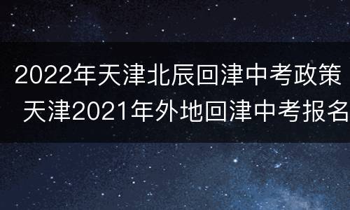 2022年天津北辰回津中考政策 天津2021年外地回津中考报名