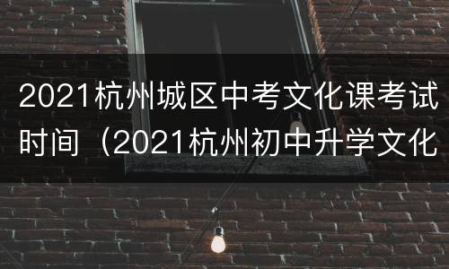 2021杭州城区中考文化课考试时间（2021杭州初中升学文化考试）
