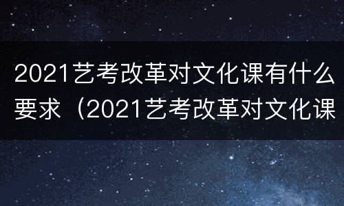 2021艺考改革对文化课有什么要求（2021艺考改革对文化课有什么要求吗）