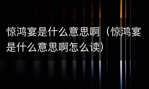 惊鸿宴是什么意思啊（惊鸿宴是什么意思啊怎么读）