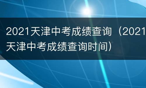 2021天津中考成绩查询（2021天津中考成绩查询时间）