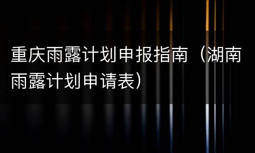 重庆雨露计划申报指南（湖南雨露计划申请表）