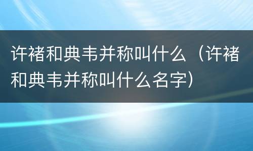 许褚和典韦并称叫什么（许褚和典韦并称叫什么名字）