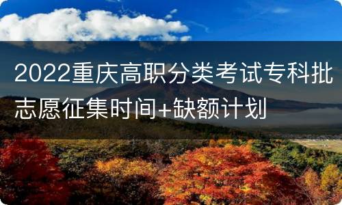 2022重庆高职分类考试专科批志愿征集时间+缺额计划