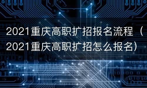 2021重庆高职扩招报名流程（2021重庆高职扩招怎么报名）