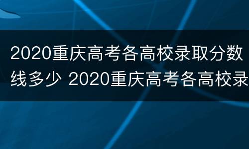 2020重庆高考各高校录取分数线多少 2020重庆高考各高校录取分数线多少